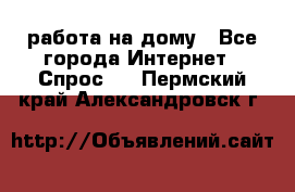 работа на дому - Все города Интернет » Спрос   . Пермский край,Александровск г.